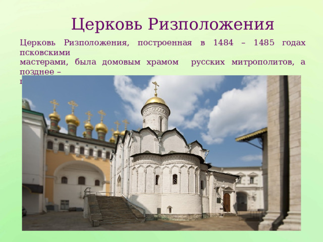 Церковь Ризположения Церковь Ризположения, построенная в 1484 – 1485 годах псковскими мастерами, была домовым храмом русских митрополитов, а позднее – патриархов. 