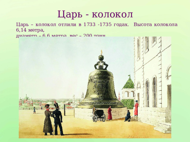 Царь - колокол Царь – колокол отлили в 1733 -1735 годах. Высота колокола 6,14 метра, диаметр – 6,6 метра, вес – 200 тонн. 
