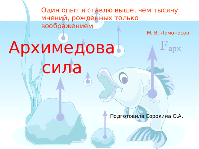 Один опыт я ставлю выше, чем тысячу мнений, рожденных только воображением   М. В. Ломоносов Архимедова сила Подготовила Сорокина О.А. 