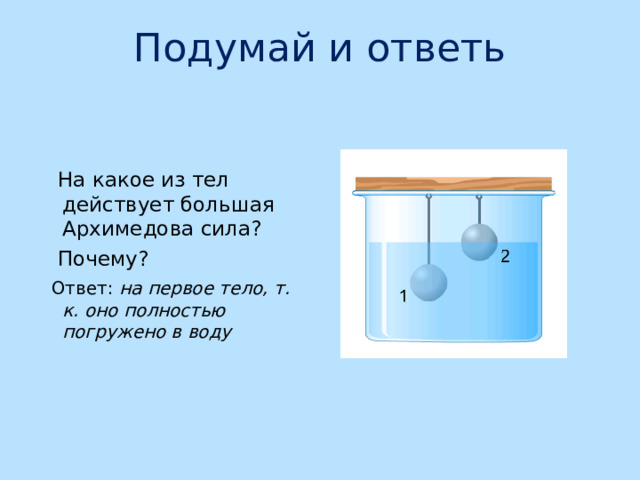 Подумай и ответь  На какое из тел действует большая Архимедова сила?  Почему?  Ответ: на первое тело, т. к. оно полностью погружено в воду 