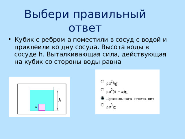 Выбери правильный ответ Кубик с ребром a поместили в сосуд с водой и приклеили ко дну сосуда. Высота воды в сосуде h . Выталкивающая сила, действующая на кубик со стороны воды равна 