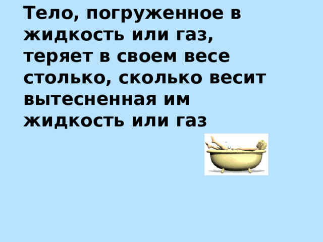 Тело, погруженное в жидкость или газ, теряет в своем весе столько, сколько весит вытесненная им жидкость или газ 