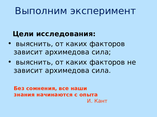 Выполним эксперимент  Цели исследования:  выяснить, от каких факторов зависит архимедова сила;  выяснить, от каких факторов не зависит архимедова сила. Без сомнения, все наши знания начинаются с опыта И. Кант 