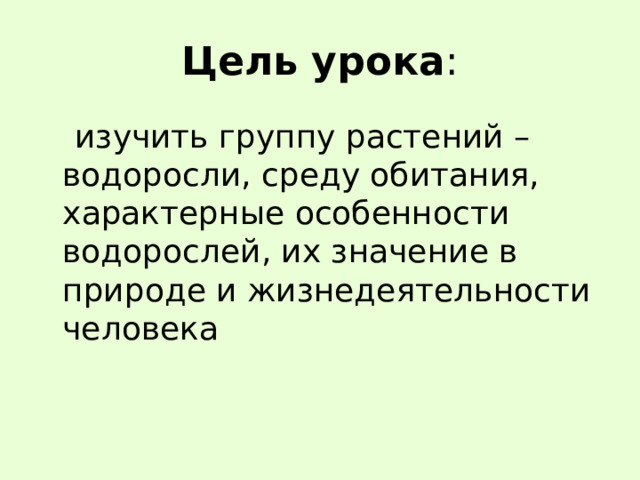 Цель урока :  изучить группу растений – водоросли, среду обитания, характерные особенности водорослей, их значение в природе и жизнедеятельности человека 