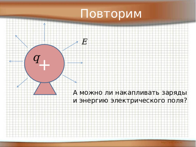 Повторим + А можно ли накапливать заряды и энергию электрического поля?  