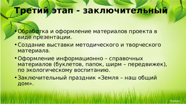 Третий этап - заключительный   Обработка и оформление материалов проекта в виде презентации. Создание выставки методического и творческого материала. Оформление информационно – справочных материалов (буклетов, папок, ширм – передвижек), по экологическому воспитанию. Заключительный праздник «Земля – наш общий дом». 