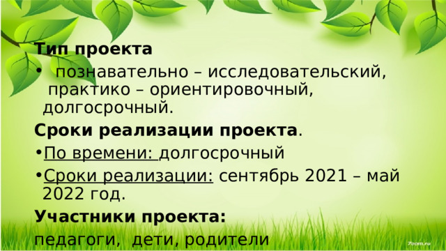  Тип проекта    познавательно – исследовательский,  практико – ориентировочный, долгосрочный. Сроки реализации   проекта . По времени:  долгосрочный Сроки реализации:  сентябрь 2021 – май 2022 год. Участники проекта:  педагоги,  дети, родители 