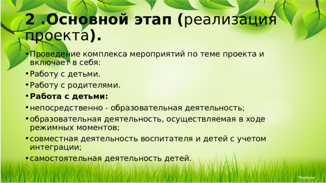 2 .Основной этап   ( реализация проекта ). Проведение комплекса мероприятий по теме проекта и  включает в себя: Работу с детьми. Работу с родителями. Работа с детьми: непосредственно - образовательная деятельность; образовательная деятельность, осуществляемая в ходе режимных моментов; совместная деятельность воспитателя и детей с учетом интеграции; самостоятельная деятельность детей. 