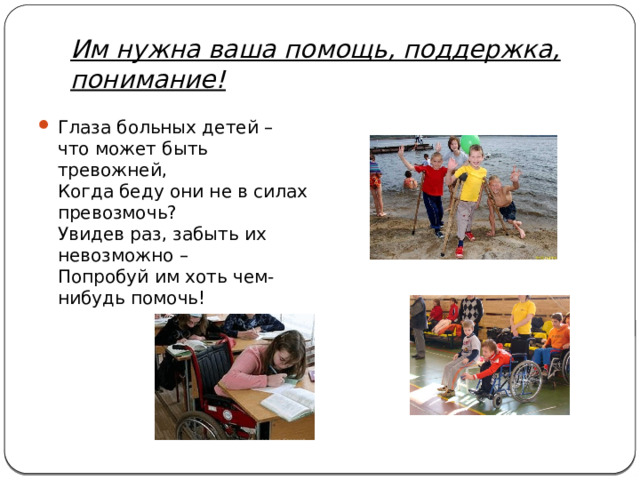 Им нужна ваша помощь, поддержка, понимание! Глаза больных детей – что может быть тревожней,  Когда беду они не в силах превозмочь?  Увидев раз, забыть их невозможно –  Попробуй им хоть чем-нибудь помочь! 