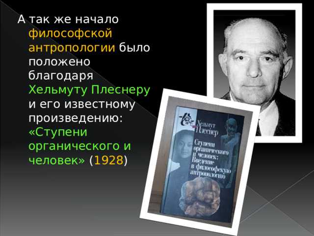 А так же н ачало философской антропологии было положено благодаря Хельмуту Плеснеру и его известному произведению: «Ступени органического и человек» ( 1928 ) 