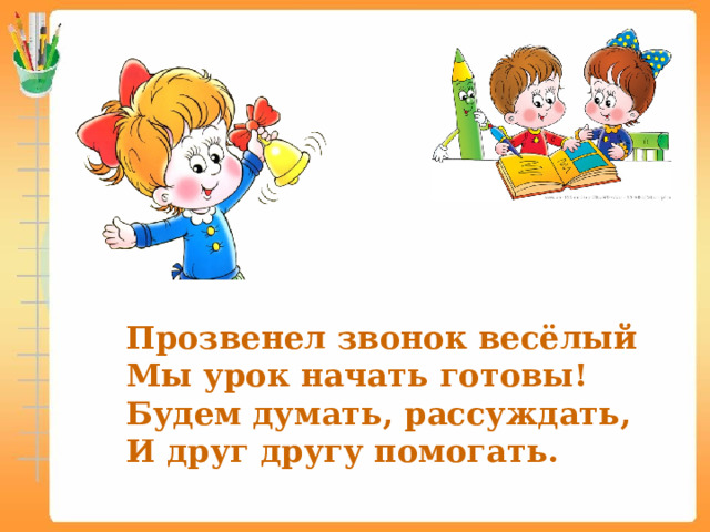 Прозвенел звонок весёлый  Мы урок начать готовы! Будем думать, рассуждать, И друг другу помогать. 