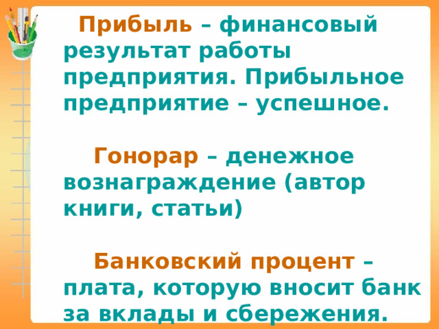  Прибыль  – финансовый результат работы предприятия. Прибыльное предприятие – успешное.  Гонорар  – денежное вознаграждение (автор книги, статьи)  Банковский процент  – плата, которую вносит банк за вклады и сбережения. 