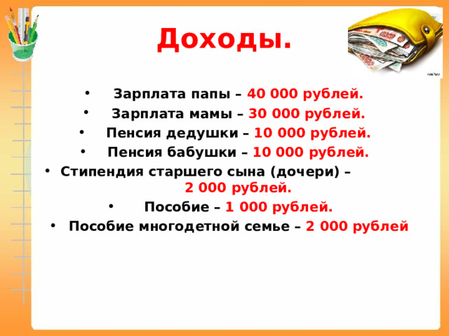 Доходы.  Зарплата папы – 40 000 рублей. Зарплата мамы – 30 000 рублей. Пенсия дедушки – 10 000 рублей. Пенсия бабушки – 10 000 рублей. Стипендия старшего сына (дочери) – 2 000 рублей. Пособие – 1 000 рублей. Пособие многодетной семье – 2 000 рублей  