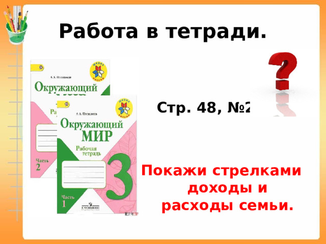 Работа в тетради.    Стр. 48, №2   Покажи стрелками доходы и расходы семьи. 