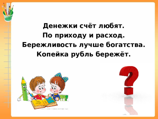  Денежки счёт любят. По приходу и расход. Бережливость лучше богатства. Копейка рубль бережёт. 