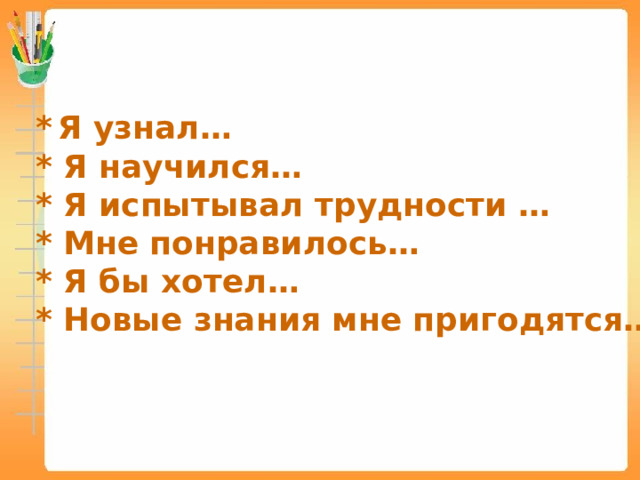 *  Я узнал…  * Я научился…  * Я испытывал трудности … * Мне понравилось…  * Я бы хотел…  * Новые знания мне пригодятся… 