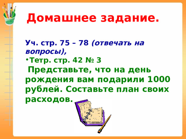 Домашнее задание. Уч. стр. 75 – 78 (отвечать на вопросы), Тетр. стр. 42 № 3  Представьте, что на день рождения вам подарили 1000 рублей. Составьте план своих расходов. 