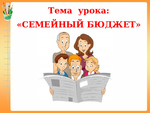 Тема урока:   «СЕМЕЙНЫЙ БЮДЖЕТ» 
