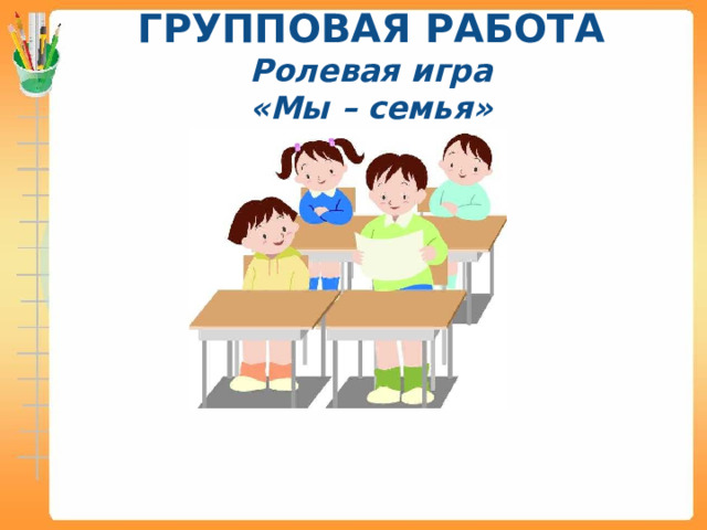 ГРУППОВАЯ РАБОТА  Ролевая игра  «Мы – семья»  