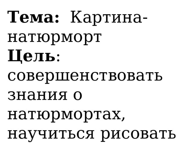 Тема: Картина-натюрморт Цель : совершенствовать знания о натюрмортах, научиться рисовать натюрморт. 