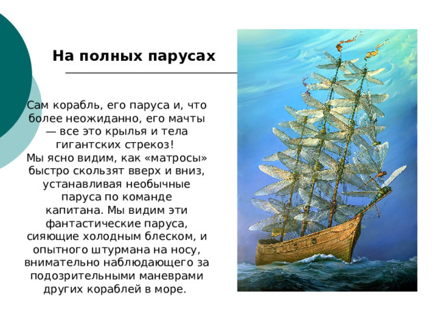 На полных парусах  Сам корабль, его паруса и, что более неожиданно, его мачты — все это крылья и тела гигантских стрекоз!  Мы ясно видим, как «матросы» быстро скользят вверх и вниз, устанавливая необычные паруса по команде капитана. Мы видим эти фантастические паруса, сияющие холодным блеском, и опытного штурмана на носу, внимательно наблюдающего за подозрительными маневрами других кораблей в море.  
