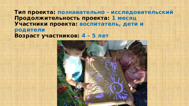 Тип проекта: познавательно - исследовательский  Продолжительность проекта: 1 месяц  Участники проекта: воспитатель, дети и родители  Возраст участников: 4 – 5 лет   