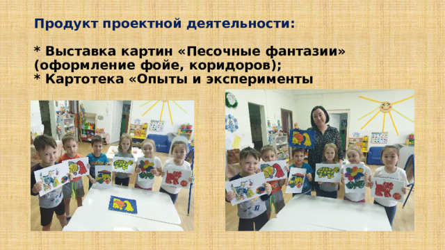 Продукт проектной деятельности:   * Выставка картин «Песочные фантазии» (оформление фойе, коридоров);  * Картотека «Опыты и эксперименты 