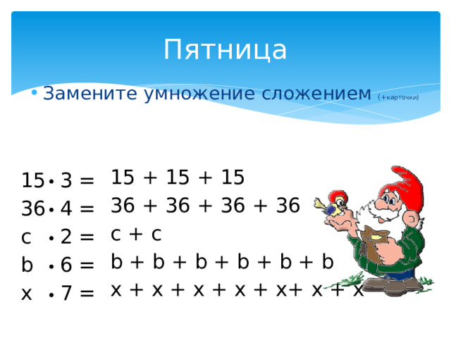 Пятница Замените умножение сложением (+ карточки) 15 + 15 + 15 36 + 36 + 36 + 36 с + с b + b + b + b + b + b x + x + x + x + x+ x + x 15  3 = 36  4 = с   2 = b   6 =  x   7 = 