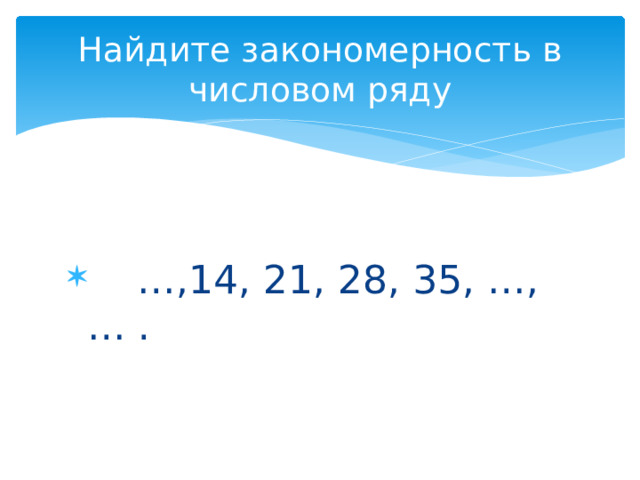 Найдите закономерность в числовом ряду … ,14, 21, 28, 35, …, … . 