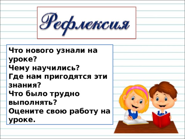 Что нового узнали на уроке? Чему научились? Где нам пригодятся эти знания? Что было трудно выполнять? Оцените свою работу на уроке. 