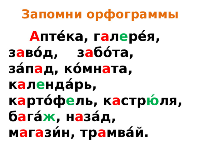Запомни орфограммы  А пте́ка, г а л е ре́я, з а во́д, з а бо́та, за́п а д, ко́мн а та, к а л е нда́рь, к а рто́ф е ль, к а стр ю́ ля, б а га́ ж , н а за́д, м а г а зи́н, тр а мва́й. 