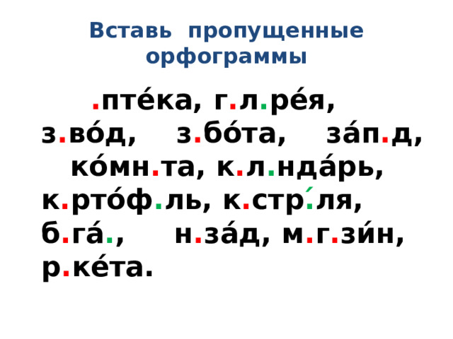 Вставь пропущенные орфограммы  . пте́ка, г . л . ре́я, з . во́д, з . бо́та, за́п . д, ко́мн . та, к . л . нда́рь, к . рто́ф . ль, к . стр .́ ля, б . га́ . , н . за́д, м . г . зи́н, р . ке́та. 
