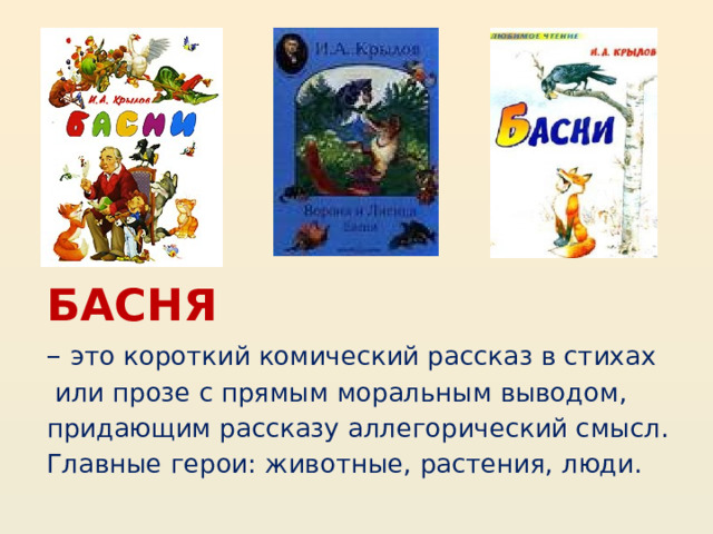 БАСНЯ – это короткий комический рассказ в стихах  или прозе с прямым моральным выводом, придающим рассказу аллегорический смысл. Главные герои: животные, растения, люди. 