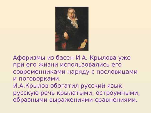  Афоризмы из басен И.А. Крылова уже при его жизни использовались его современниками наряду с пословицами и поговорками.  И.А.Крылов обогатил русский язык, русскую речь крылатыми, остроумными, образными выражениями-сравнениями. 