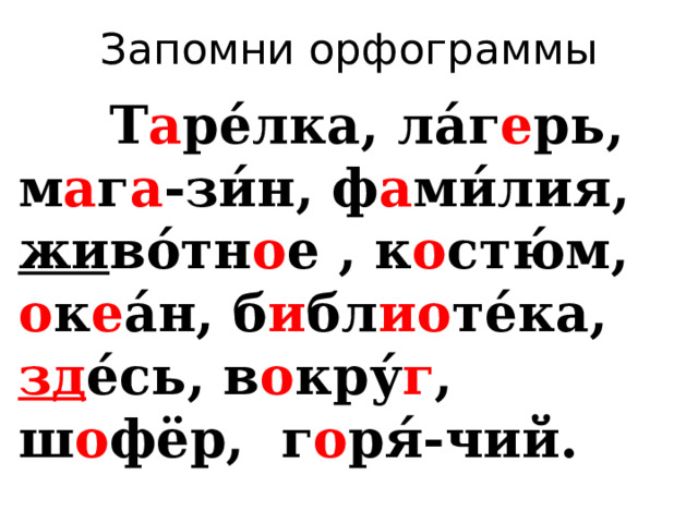 Запомни орфограммы  Т а ре́лка, ла́г е рь, м а г а -зи́н, ф а ми́лия, жи во́тн о е , к о стю́м, о к е а́н, б и бл ио те́ка, зд е́сь, в о кру́ г , ш о фёр, г о ря́-чий. 