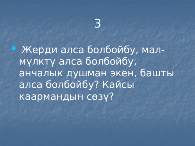3  Жерди алса болбойбу, мал-мүлктү алса болбойбу, анчалык душман экен, башты алса болбойбу? Кайсы каармандын сөзү? 