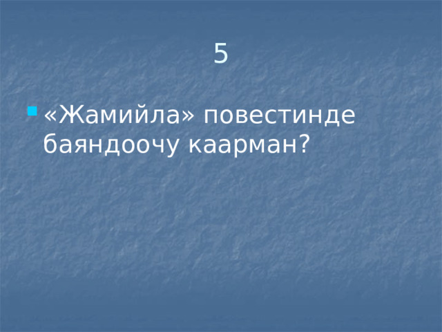 5 «Жамийла» повестинде баяндоочу каарман? 