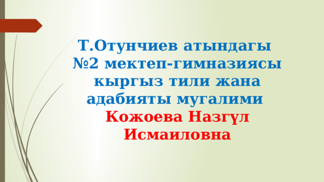  Т.Отунчиев атындагы  №2 мектеп-гимназиясы  кыргыз тили жана адабияты мугалими  Кожоева Назгүл Исмаиловна 