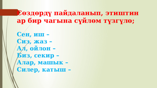 Сөздөрдү пайдаланып, этиштин ар бир чагына сүйлөм түзгүлө;   Сен, иш –  Сиз, жаз –  Ал, ойлон –  Биз, секир –  Алар, машык –  Силер, катыш –   