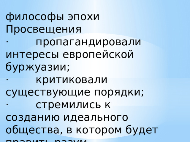 философы эпохи Просвещения ·        пропагандировали интересы европейской буржуазии; ·        критиковали существующие порядки; ·        стремились к созданию идеального общества, в котором будет править разум.   