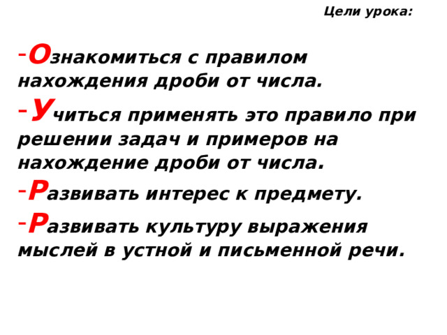 Цели урока: О знакомиться с правилом нахождения дроби от числа. У читься применять это правило при решении задач и примеров на нахождение дроби от числа . Р азвивать интерес к предмету. Р азвивать культуру выражения мыслей в устной и письменной речи. 