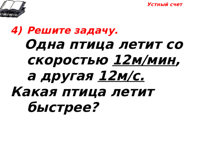 Устный счет Решите задачу.  Одна птица летит со скоростью 12м/мин , а другая 12м/с.  Какая птица летит быстрее? 