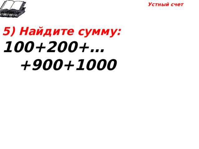 Устный счет 5) Найдите сумму: 100+200+…+900+1000 