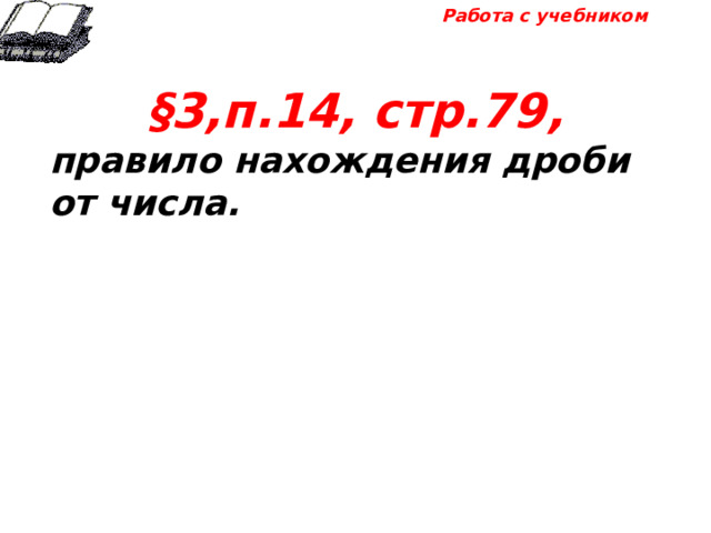 Работа с учебником §3,п.14, стр.79, правило нахождения дроби от числа. 