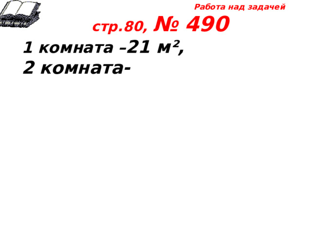 Работа над задачей стр.80, № 490 1 комната – 21 м², 2 комната- 