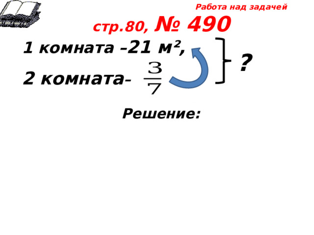 Работа над задачей стр.80, № 490 1 комната – 21 м²,  2 комната –  Решение: ? 