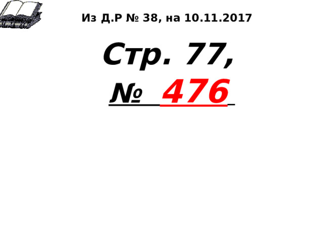 Из Д.Р № 38, на 10.11.2017  Стр. 77,  № 476  