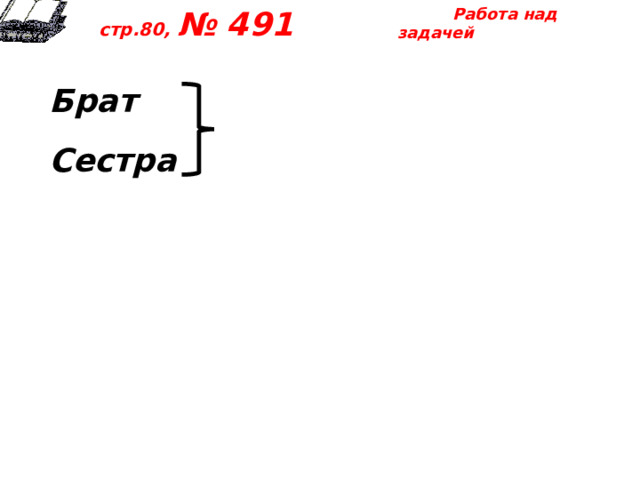  Работа над задачей  стр.80, № 491  Брат  Сестра   