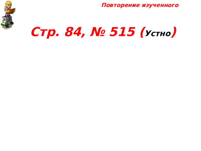 Повторение изученного Стр. 84, № 515 ( Устно ) 
