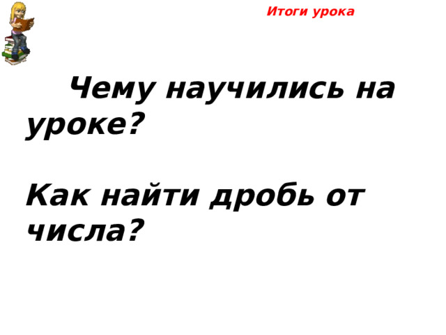 Итоги урока     Чему научились на уроке?  Как найти дробь от числа? 